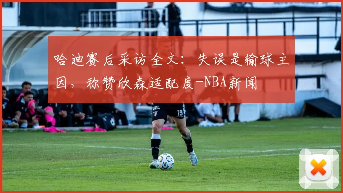 哈迪赛后采访全文:失误是输球主因,称赞欣森适配度-NBA新闻