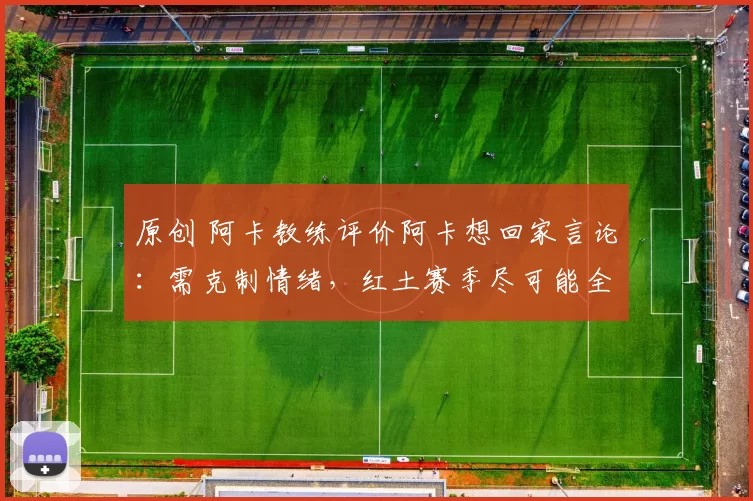 原创 阿卡教练评价阿卡想回家言论:需克制情绪,红土赛季尽可能全勤