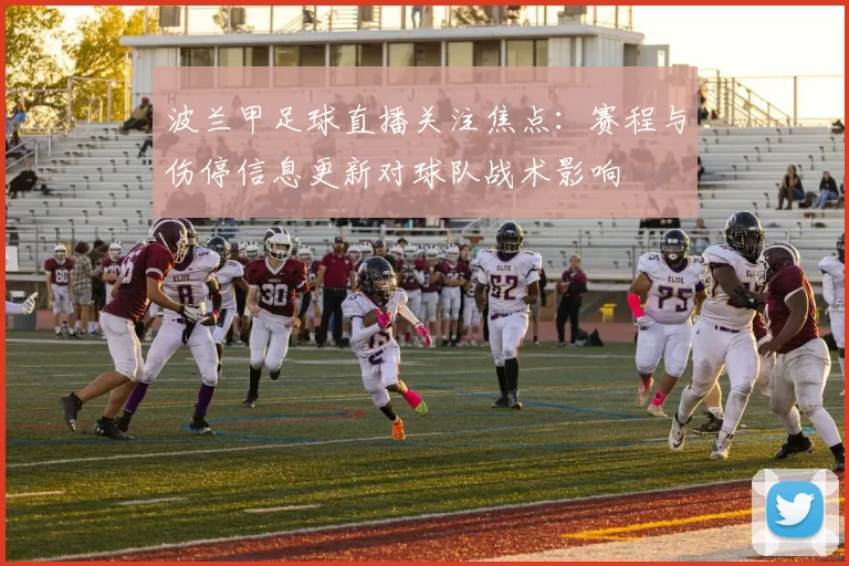 波兰甲足球直播关注焦点:赛程与伤停信息更新对球队战术影响