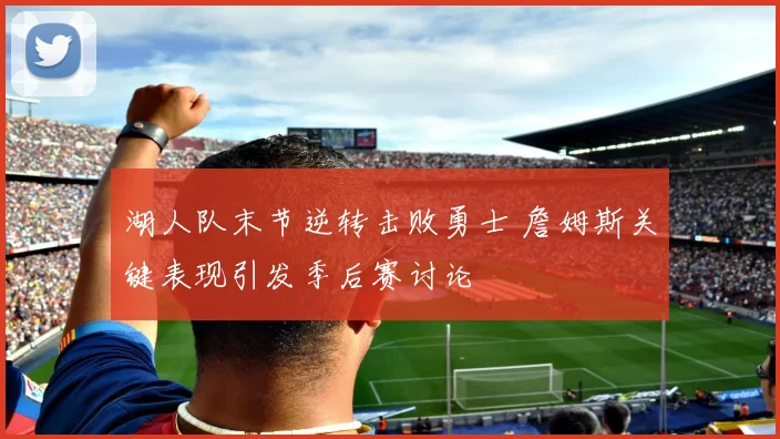 湖人队末节逆转击败勇士 詹姆斯关键表现引发季后赛讨论