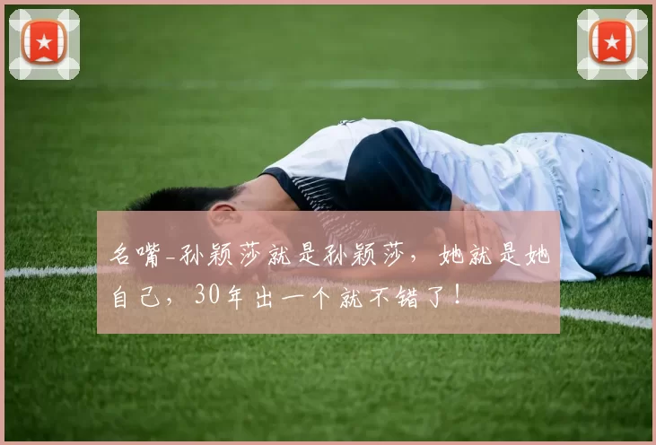 名嘴_孙颖莎就是孙颖莎，她就是她自己，30年出一个就不错了！