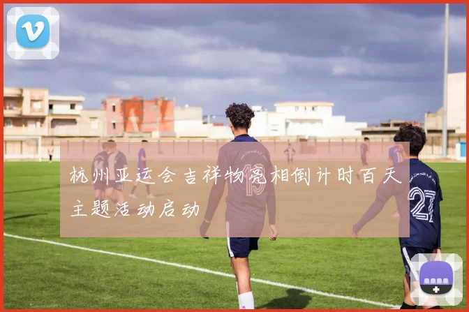 杭州亚运会吉祥物亮相倒计时百天主题活动启动