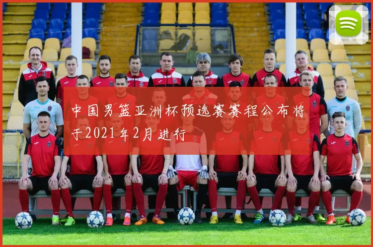 中国男篮亚洲杯预选赛赛程公布将于2021年2月进行