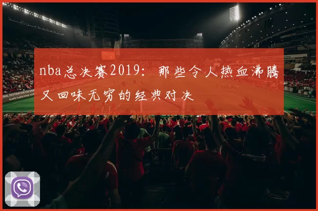 nba总决赛2019:那些令人热血沸腾又回味无穷的经典对决