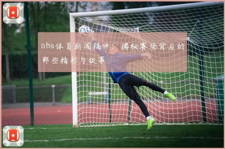 nba体育新闻稿件：揭秘赛场背后的那些精彩与故事