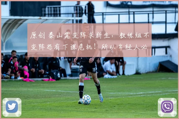 原创 泰山需变阵求新生,教练组不变阵恐有下课危机!所以年轻人必首发