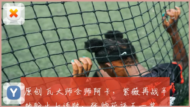 原创 瓦大师会师阿卡,紫薇再战辛纳盼止七连败,张帅获评五一奖