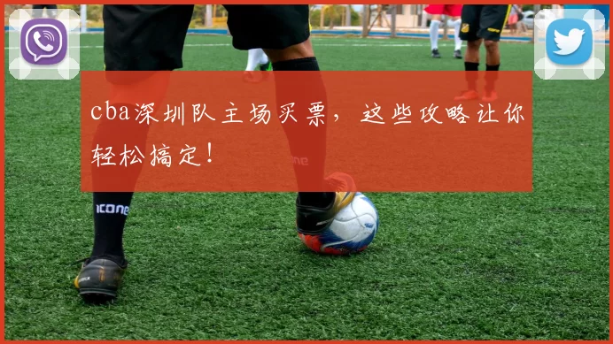 cba深圳队主场买票，这些攻略让你轻松搞定！