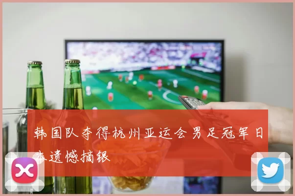 韩国队夺得杭州亚运会男足冠军日本遗憾摘银