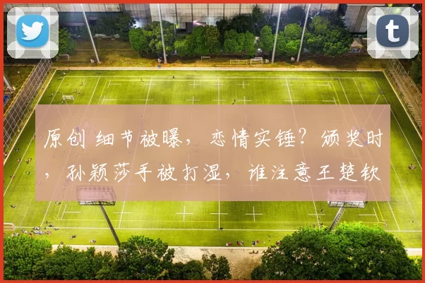 原创 细节被曝,恋情实锤?颁奖时,孙颖莎手被打湿,谁注意王楚钦举动