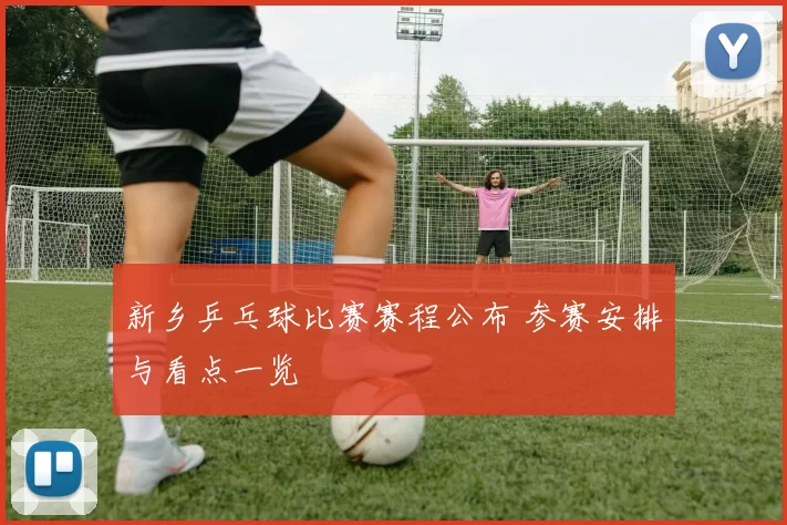 新乡乒乓球比赛赛程公布 参赛安排与看点一览