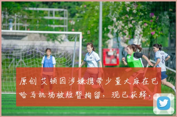 原创 艾顿因涉嫌携带少量大麻在巴哈马机场被短暂拘留，现已获释，湖人暂未回应