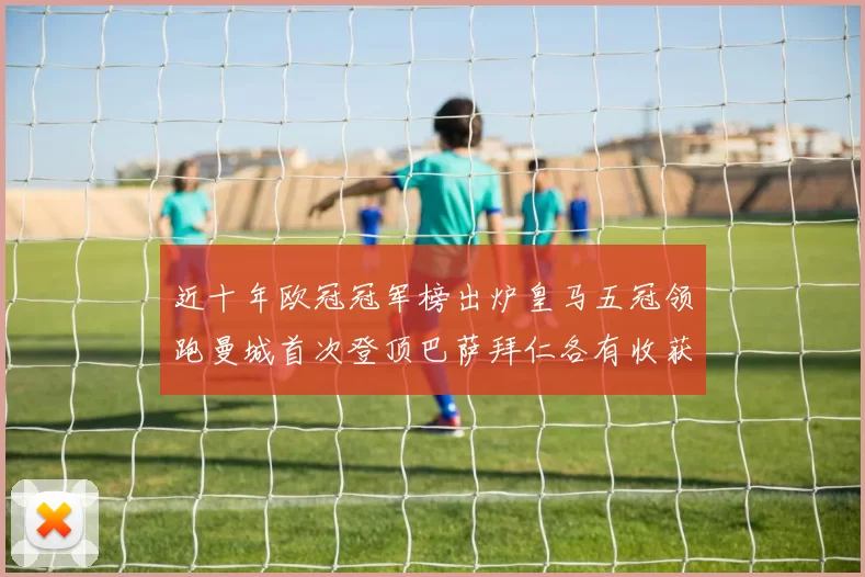 近十年欧冠冠军榜出炉皇马五冠领跑曼城首次登顶巴萨拜仁各有收获