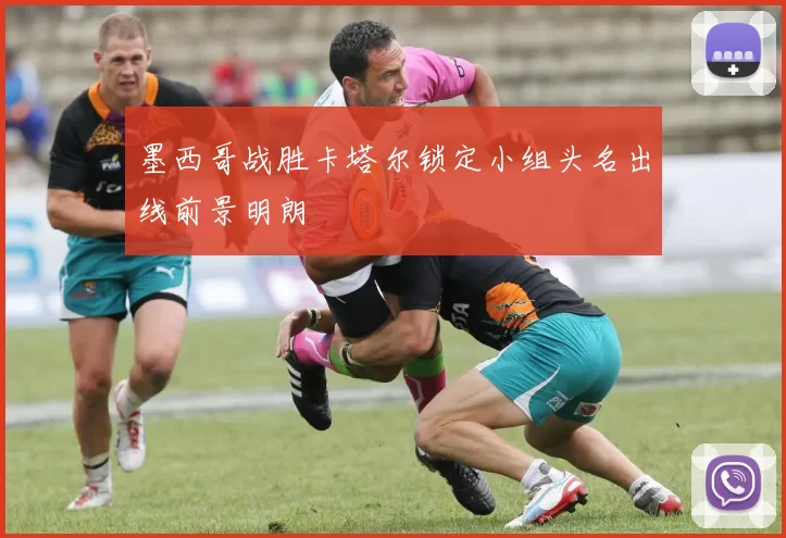 墨西哥战胜卡塔尔锁定小组头名出线前景明朗