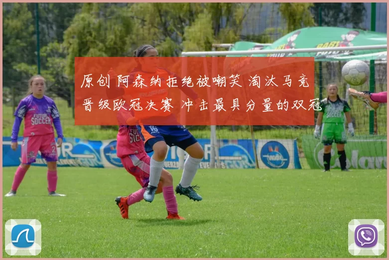 原创 阿森纳拒绝被嘲笑 淘汰马竞晋级欧冠决赛 冲击最具分量的双冠王