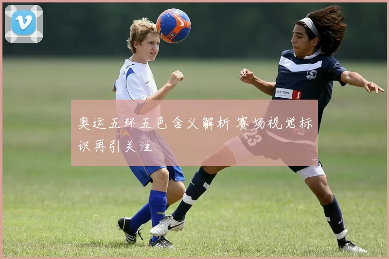 奥运五环五色含义解析 赛场视觉标识再引关注