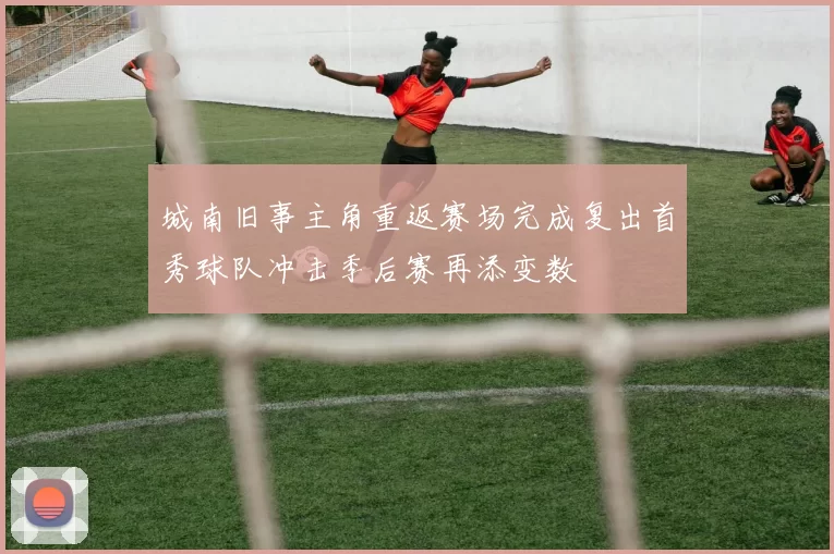 城南旧事主角重返赛场完成复出首秀球队冲击季后赛再添变数