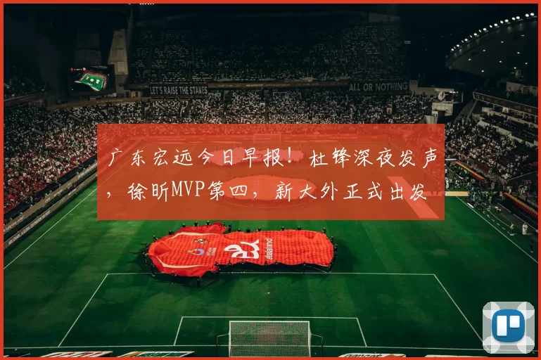 广东宏远今日早报！杜锋深夜发声，徐昕MVP第四，新大外正式出发