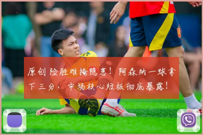 原创 险胜难掩隐患！阿森纳一球拿下三分，中场核心短板彻底暴露！