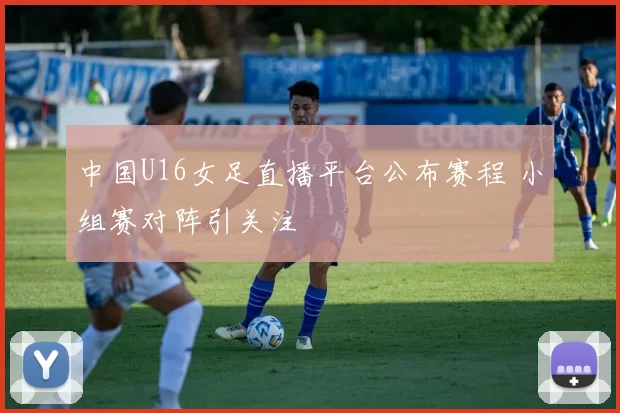 中国U16女足直播平台公布赛程 小组赛对阵引关注