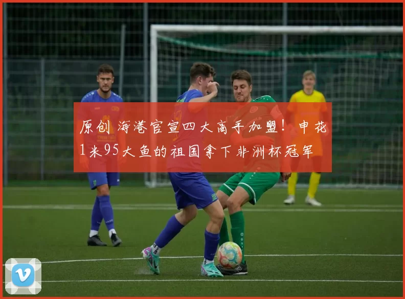 原创 海港官宣四大高手加盟！申花1米95大鱼的祖国拿下非洲杯冠军